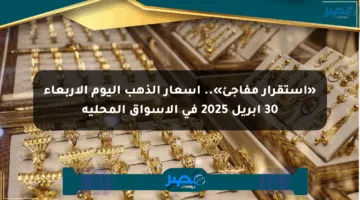 «استقرار مفاجئ».. أسعار الذهب اليوم الأربعاء 30 أبريل 2025 في الأسواق المحلية